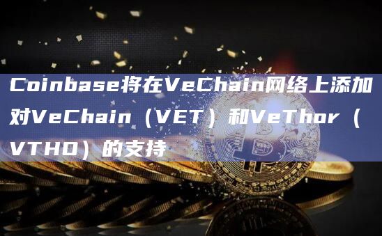 Coinbase将在VeChain网络上添加对VeChain(VET)和VeThor(VTHO)的支持