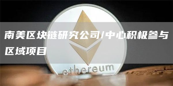 南美区块链研究公司/中心积极参与区域项目