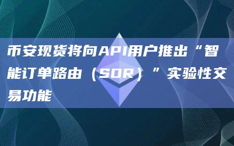 币安现货将向API用户推出“智能订单路由（SOR）”实验性交易功能