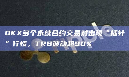 OKX多个永续合约交易对出现“插针”行情，TRB波动超90%