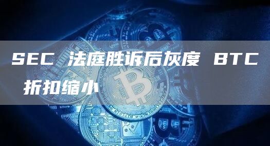 SEC 法庭胜诉后灰度 BTC 折扣缩小