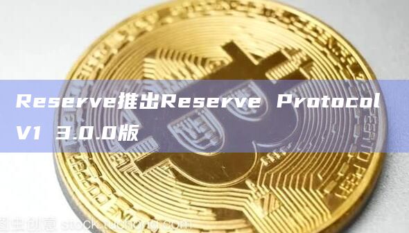Reserve推出Reserve Protocol V1 3.0.0版
