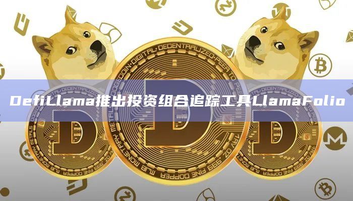 DefiLlama推出投资组合追踪工具LlamaFolio