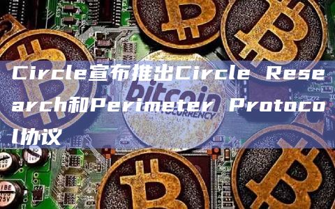 Circle宣布推出Circle Research和Perimeter Protocol协议