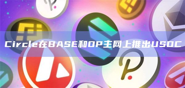Circle在BASE和OP主网上推出USDC