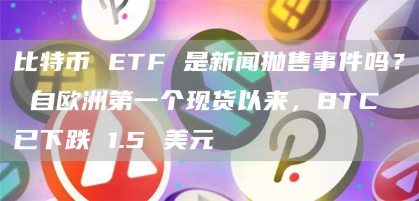 比特币 ETF 是新闻抛售事件吗？ 自欧洲第一个现货以来，BTC 已下跌 1.5 美元