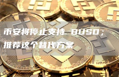 币安将停止支持 BUSD； 推荐这个替代方案