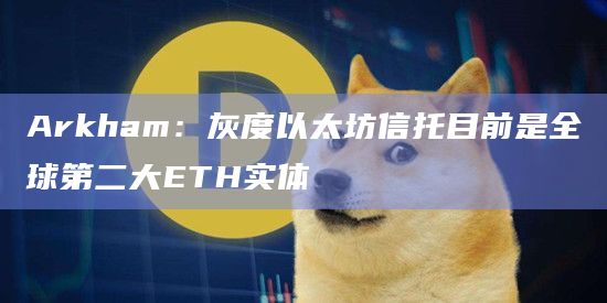 Arkham：灰度以太坊信托目前是全球第二大ETH实体