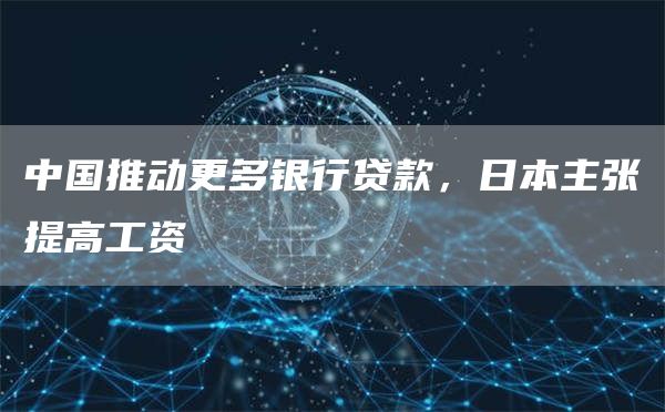 中国推动更多银行贷款,日本主张提高工资