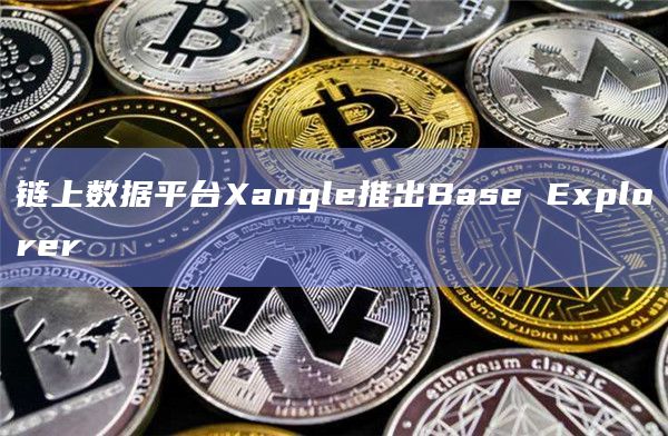 链上数据平台Xangle推出Base Explorer
