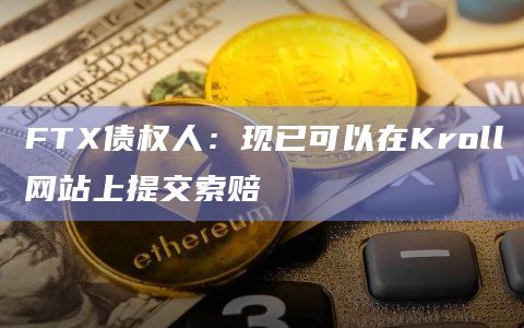 FTX债权人：现已可以在Kroll网站上提交索赔
