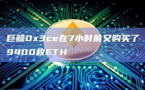 巨鲸0x3ce在7小时前又购买了9400枚ETH