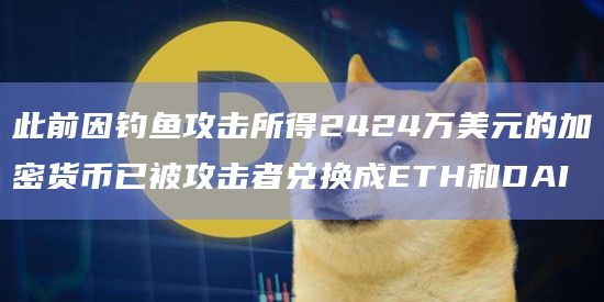 此前因钓鱼攻击所得2424万美元的加密货币已被攻击者兑换成ETH和DAI