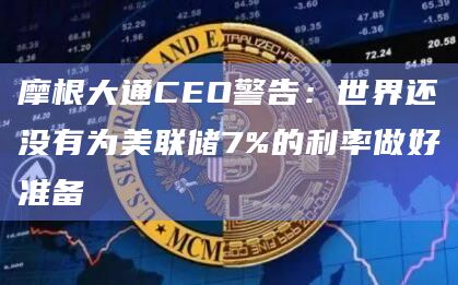 摩根大通CEO警告：世界还没有为美联储7%的利率做好准备