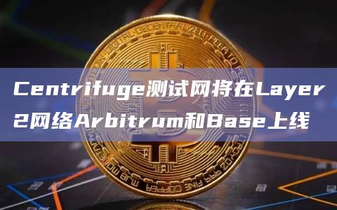 Centrifuge测试网将在Layer2网络Arbitrum和Base上线