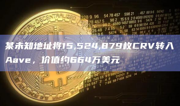 某未知地址将15,524,879枚CRV转入Aave，价值约664万美元