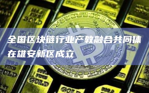 全国区块链行业产教融合共同体在雄安新区成立
