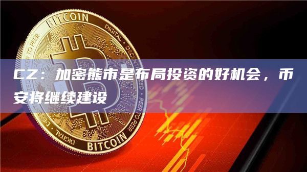 CZ：加密熊市是布局投资的好机会，币安将继续建设