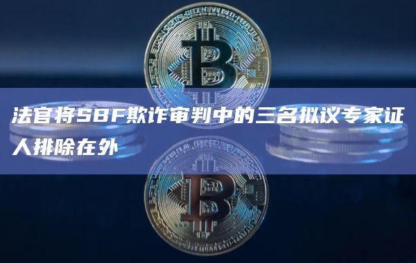 法官将SBF欺诈审判中的三名拟议专家证人排除在外
