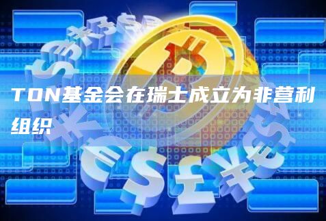 TON基金会在瑞士成立为非营利组织