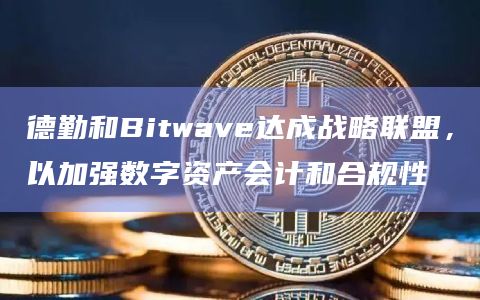 德勤和Bitwave达成战略联盟，以加强数字资产会计和合规性