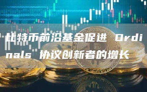比特币前沿基金促进 Ordinals 协议创新者的增长