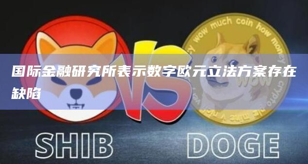 国际金融研究所表示数字欧元立法方案存在缺陷