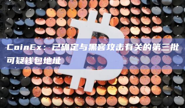 CoinEx：已确定与黑客攻击有关的第三批可疑钱包地址