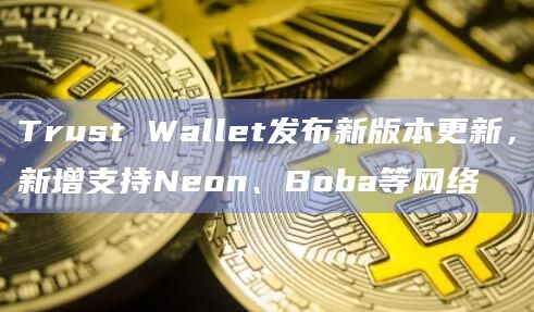 Trust Wallet发布新版本更新，新增支持Neon、Boba等网络
