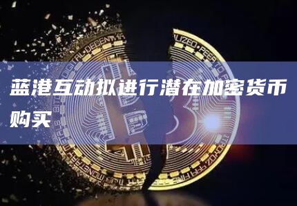 蓝港互动拟进行潜在加密货币购买