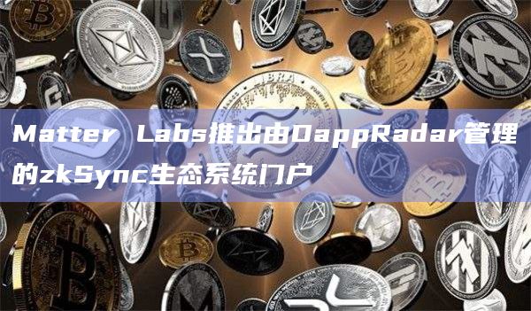 Matter Labs推出由DappRadar管理的zkSync生态系统门户