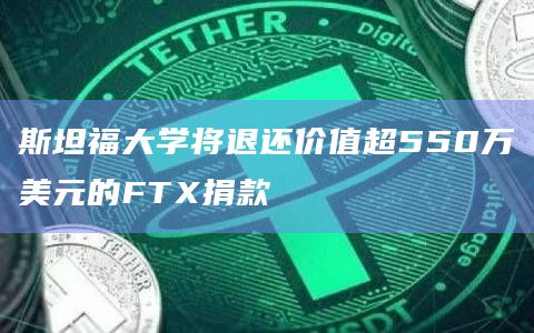 斯坦福大学将退还价值超550万美元的FTX捐款