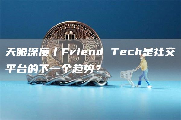天眼深度丨Friend Tech是社交平台的下一个趋势？