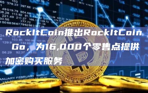 RockItCoin推出RockItCoin Go，为16,000个零售点提供加密购买服务
