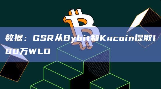 数据：GSR从Bybit和Kucoin提取100万WLD