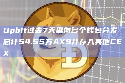 Upbit过去7天里向多个钱包分发总计54.55万AXS并存入其他CEX