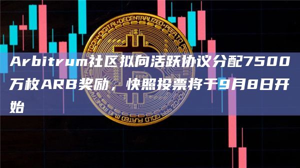 Arbitrum社区拟向活跃协议分配7500万枚ARB奖励,快照投票将于9月8日开始