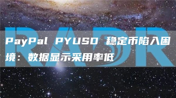 PayPal PYUSD 稳定币陷入困境:数据显示采用率低