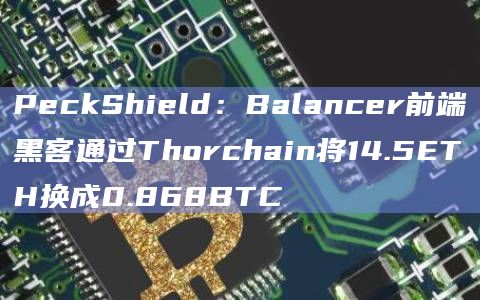 PeckShield：Balancer前端黑客通过Thorchain将14.5ETH换成0.868BTC