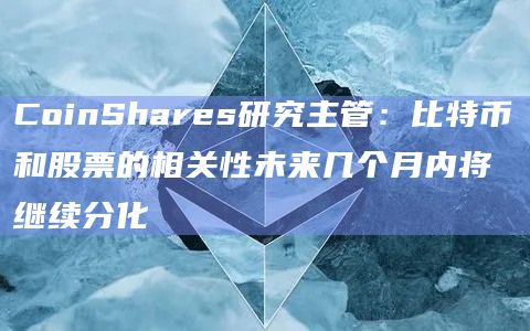 CoinShares研究主管：比特币和股票的相关性未来几个月内将继续分化