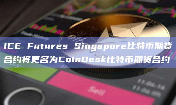 ICE Futures Singapore比特币期货合约将更名为CoinDesk比特币期货合约