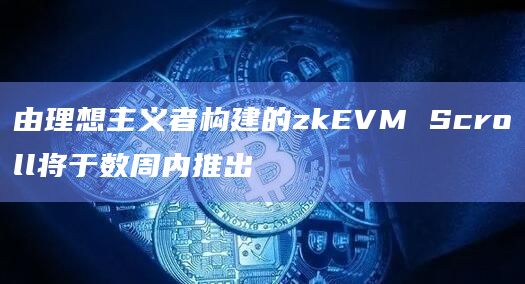 由理想主义者构建的zkEVM Scroll将于数周内推出