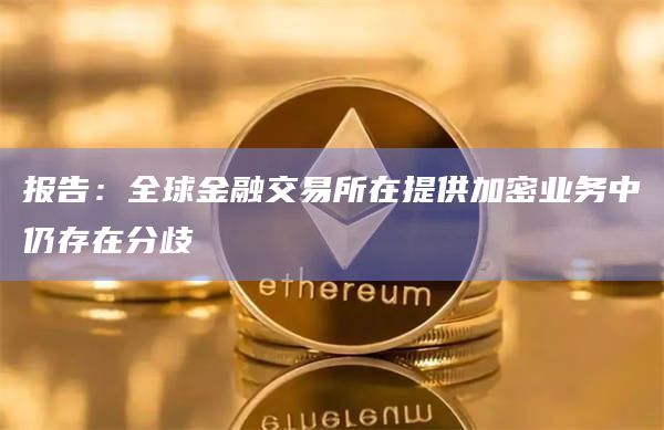 报告:全球金融交易所在提供加密业务中仍存在分歧