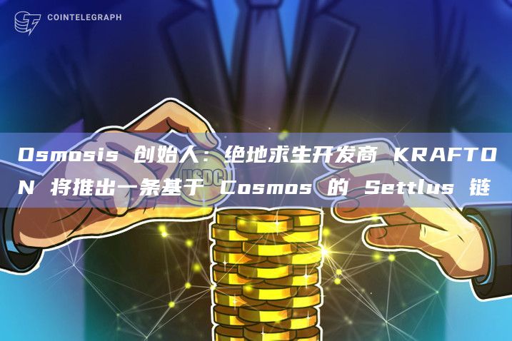 Osmosis 创始人：绝地求生开发商 KRAFTON 将推出一条基于 Cosmos 的 Settlus 链