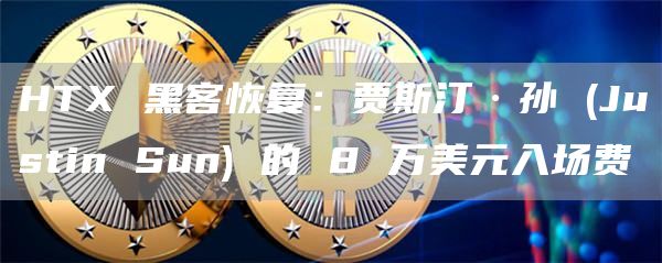 HTX 黑客恢复:贾斯汀·孙 (Justin Sun) 的 8 万美元入场费