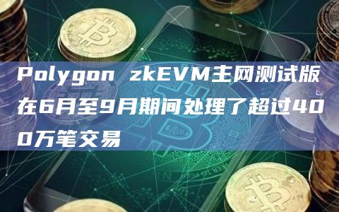 Polygon zkEVM主网测试版在6月至9月期间处理了超过400万笔交易