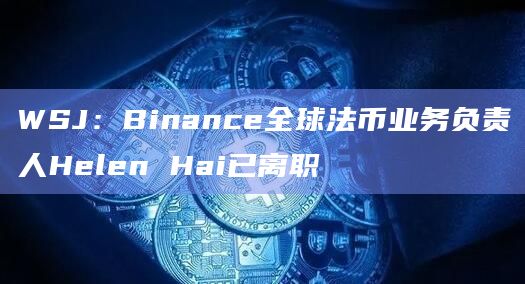 WSJ：Binance全球法币业务负责人Helen Hai已离职