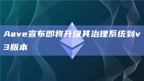 Aave宣布即将升级其治理系统到v3版本