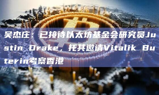 吴杰庄：已接待以太坊基金会研究员Justin Drake，托其邀请Vitalik Buterin考察香港