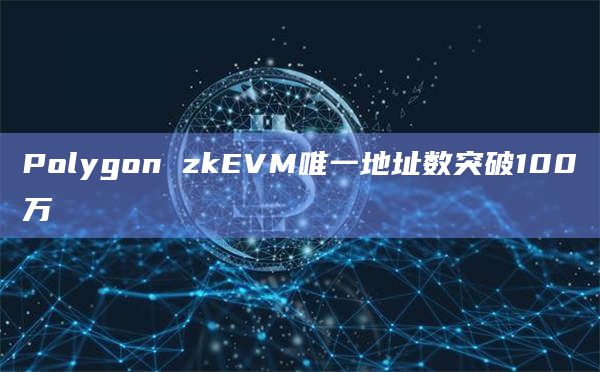 Polygon zkEVM唯一地址数突破100万